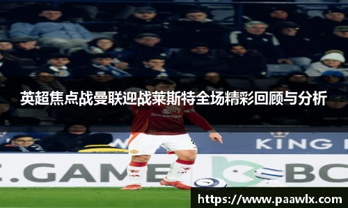 英超焦点战曼联迎战莱斯特全场精彩回顾与分析