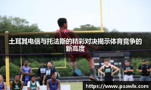 土耳其电信与托法斯的精彩对决揭示体育竞争的新高度