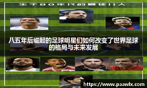 八五年后崛起的足球明星们如何改变了世界足球的格局与未来发展