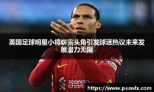 英国足球明星小将崭露头角引发球迷热议未来发展潜力无限