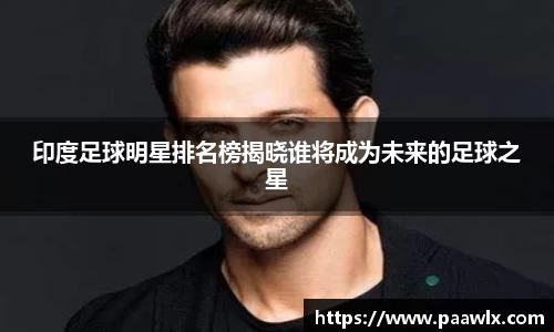 印度足球明星排名榜揭晓谁将成为未来的足球之星