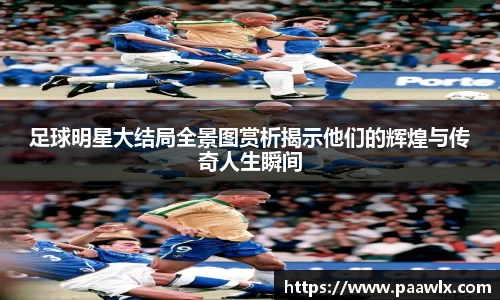 足球明星大结局全景图赏析揭示他们的辉煌与传奇人生瞬间