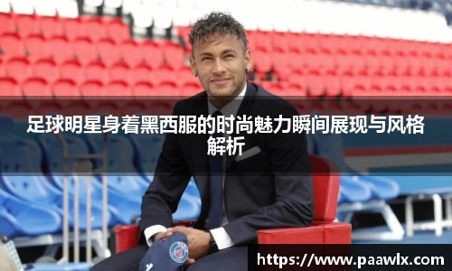 足球明星身着黑西服的时尚魅力瞬间展现与风格解析
