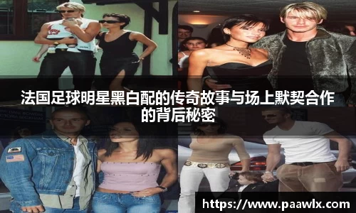 法国足球明星黑白配的传奇故事与场上默契合作的背后秘密