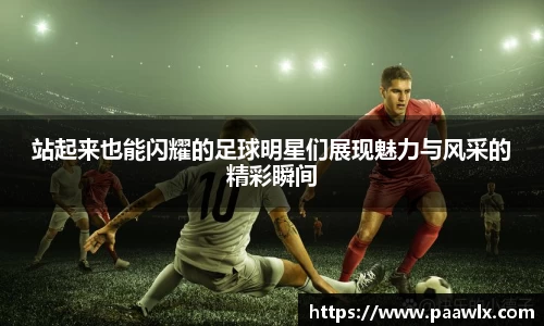站起来也能闪耀的足球明星们展现魅力与风采的精彩瞬间