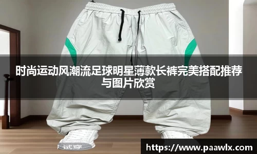 时尚运动风潮流足球明星薄款长裤完美搭配推荐与图片欣赏